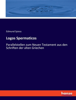 Logos Spermatic?s: Parallelstellen Zum Neuen Testament Aus Den Schriften Der Alten Griechen; Ein Beitrag Zur Christlichen Apologetik Und Zur Vergleichenden Religionserforschung (Classic Reprint) - Spiess, Edmund