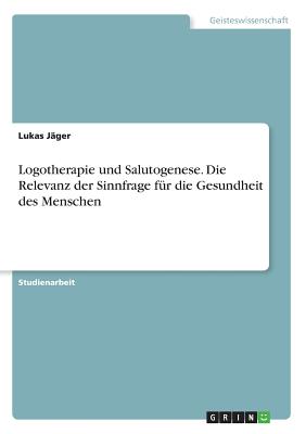 Logotherapie Und Salutogenese. Die Relevanz Der Sinnfrage F?r Die Gesundheit Des Menschen - J?ger, Lukas