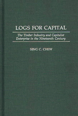 Logs for Capital: The Timber Industry and Capitalist Enterprise in the 19th Century - Chew, Sing C