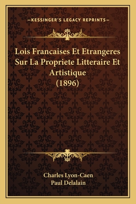 Lois Francaises Et Etrangeres Sur La Propriete Litteraire Et Artistique (1896) - Lyon-Caen, Charles, and Delalain, Paul