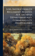 Lois, Instructions Et Rglements Relatifs Aux Archives D(c)partementales, Communales Et Hospitalires