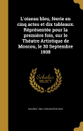 L'oiseau bleu, ferie en cinq actes et dix tableaux. Rprsente pour la premire fois, sur le Thatre Artistique de Moscou, le 30 Septembre 1908