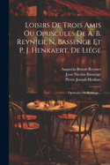 Loisirs De Trois Amis Ou Opuscules De A. B. Reynier, N. Bassenge Et P. J. Henkaert, De Lige: Opuscules De Bassenge...