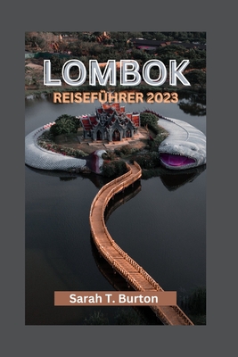 Lombok Reisefhrer 2023: Enthllung von Lombok: Ein Paradies unberhrter Strnde und Landschaften: Entdecken Sie die verborgenen kulturellen Schtze und Top-Attraktionen fr Ihren Traumurlaub - Burton, Sarah T