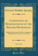 Londiniana, or Reminiscences of the British Metropolis, Vol. 2 of 4: Including Characteristic Sketches, Antiquarian, Topographical, Descriptive, and Literary (Classic Reprint)