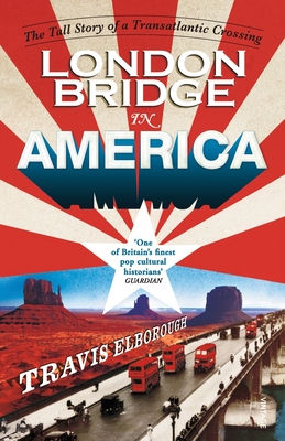 London Bridge in America: The Tall Story of a Transatlantic Crossing - Elborough, Travis