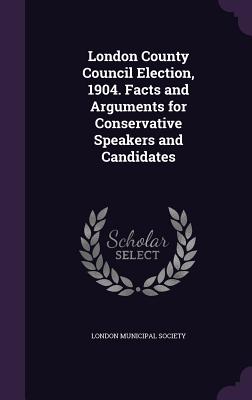 London County Council Election, 1904. Facts and Arguments for Conservative Speakers and Candidates - London Municipal Society (Creator)