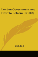 London Government And How To Reform It (1882)