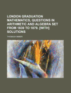 London Graduation Mathematics, Questions in Arithmetic and Algebra Set from 1839 to 1879. [With] Solutions