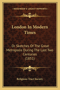 London in Modern Times: Or Sketches of the Great Metropolis During the Last Two Centuries (1851)