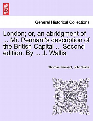 London; or, an abridgment of ... Mr. Pennant's description of the British Capital ... Second edition. By ... J. Wallis. - Pennant, Thomas, and Wallis, John