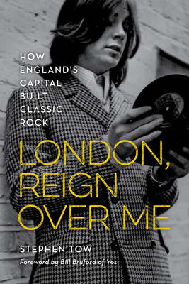 London, Reign Over Me: How England's Capital Built Classic Rock - Tow, Stephen, and Bruford, Bill (Foreword by)