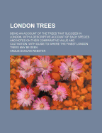 London Trees. Being an Account of the Trees That Succeed in London, with a Descriptive Account of Each Species and Notes on Their Comparative Value and Cultivation. with Guide to Where the Finest London Trees May Be Seen
