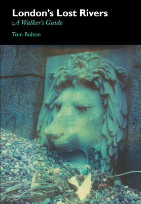 London's Lost Rivers: A Surface Dweller's Guide - Bolton, Tom