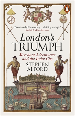 London's Triumph: Merchant Adventurers and the Tudor City - Alford, Stephen