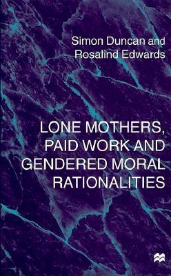 Lone Mothers, Paid Work and Gendered Moral Rationalities - Duncan, Simon, and Edwards, Rosalind, Professor