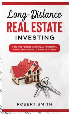 Long-Distance Real Estate Investing: Find Properties with Real Potential and Achieve Wealth and Cashflow - Smith, Robert