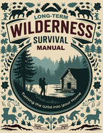 Long-Term Wilderness Survival Manual: Turning the Wild into Your Home