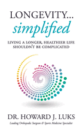 Longevity...Simplified: Living A Longer, Healthier Life Shouldn't Be Complicated