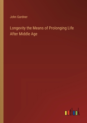 Longevity the Means of Prolonging Life After Middle Age - Gardner, John