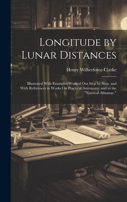 Longitude by Lunar Distances: Illustrated With Examples Worked Out Step by Step, and With References to Works On Practical Astronomy and to the "Nautical Almanac." - Clarke, Henry Wilberforce