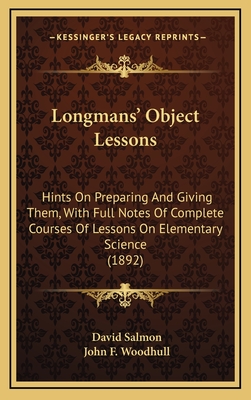 Longmans' Object Lessons: Hints on Preparing and Giving Them, with Full Notes of Complete Courses of Lessons on Elementary Science (1892) - Salmon, David, and Woodhull, John F (Editor)