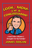 Look Mom! I'm a Congressman: (And Other Shames I Brought on My Family)