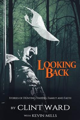 Looking Back: Stories of Hunting, Fishing, Family, and Faith - Mills, Kevin, and Ward, Clint