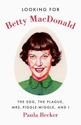 Looking for Betty MacDonald: The Egg, the Plague, Mrs. Piggle-Wiggle, and I - Becker, Paula