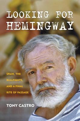 Looking for Hemingway: Spain, the Bullfights, and a Final Rite of Passage - Castro, Tony