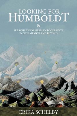 Looking for Humboldt: & Searching for German Footprints in New Mexico and Beyond - Schelby, Erika