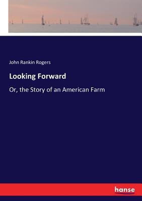 Looking Forward: Or, the Story of an American Farm - Rogers, John Rankin