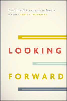 Looking Forward: Prediction and Uncertainty in Modern America - Pietruska, Jamie L.