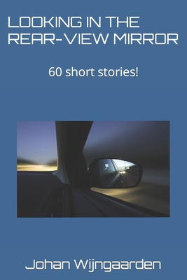 Looking in the Rear-View Mirror: 60 short stories! - Wijngaarden, Johan