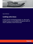 Looking unto Jesus: A view of the everlasting gospel; or, the soul's eying of Jesus, as carrying on the great work of man's salvation, from first to last