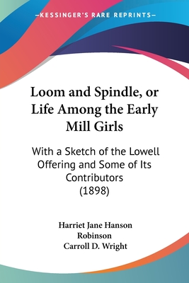 Loom and Spindle, or Life Among the Early Mill Girls: With a Sketch of the Lowell Offering and Some of Its Contributors (1898) - Robinson, Harriet Jane Hanson, and Wright, Carroll D (Introduction by)