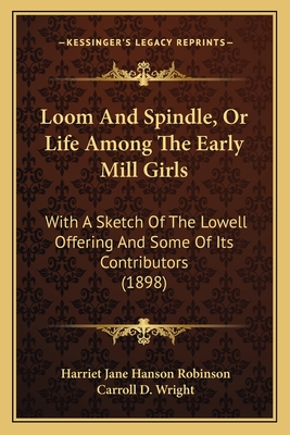 Loom and Spindle, or Life Among the Early Mill Girls: With a Sketch of the Lowell Offering and Some of Its Contributors (1898) - Robinson, Harriet Jane Hanson, and Wright, Carroll D (Introduction by)