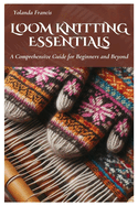 Loom Knitting Essentials: A Comprehensive Guide for Beginners and Beyond