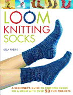 Loom Knitting Socks: A Beginner's Guide to Knitting Socks on a Loom with Over 50 Fun Projects