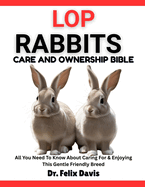 Lop Rabbits Care and Ownership Bible: All You Need To Know About Caring For & Enjoying This Gentle Friendly Breed