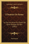 L'Oratoire De Rome: La Vie, Les Vertus Et L'Esprit De Saint Philippe De Neri (1852)