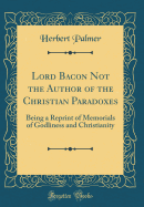 Lord Bacon Not the Author of the Christian Paradoxes: Being a Reprint of Memorials of Godliness and Christianity (Classic Reprint)