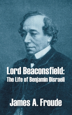 Lord Beaconsfield: The Life of Benjamin Disraeli - Froude, James a