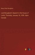 Lord Brougham's Speech in the House of Lords, Thursday, January 18, 1838. Upon Canada