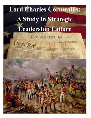 Lord Charles Cornwallis: A Study in Strategic Leadership Failure - Penny Hill Press Inc (Editor), and United States Army War College