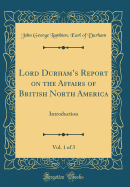 Lord Durham's Report on the Affairs of British North America, Vol. 1 of 3: Introduction (Classic Reprint)