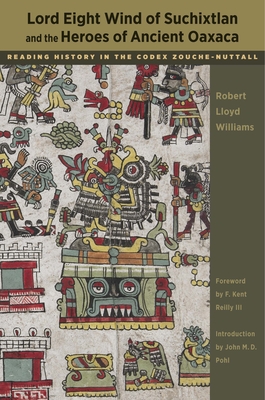 Lord Eight Wind of Suchixtlan and the Heroes of Ancient Oaxaca: Reading History in the Codex Zouche-Nuttall - Williams, Robert Lloyd, and Reilly, F Kent (Introduction by), and Pohl, John M D (Introduction by)
