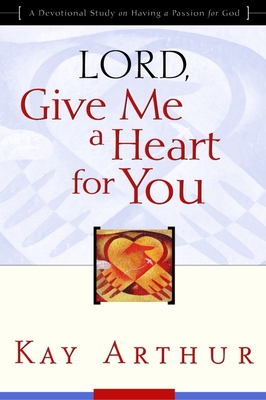 Lord, Give Me a Heart for You: A Devotional Study on Having a Passion for God - Arthur, Kay