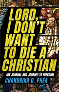 Lord, I Don't Want to Die a Christian: My Journal and Journey to Freedom