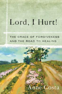 Lord, I Hurt!: The Grace of Forgiveness and the Road to Healing - Costa, Anne